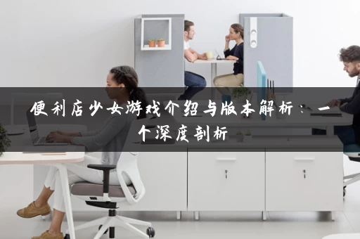 便利店少女游戏介绍与版本解析：一个深度剖析