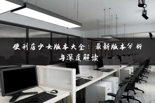 便利店少女版本大全：最新版本分析与深度解读