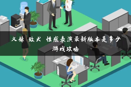 义妹 败犬 性感表演最新版本是多少游戏攻略