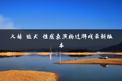 义妹 败犬 性感表演杨过游戏最新版本