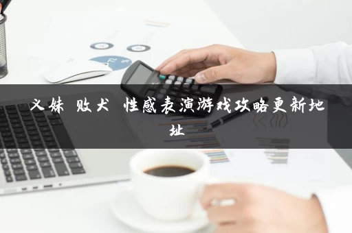 义妹 败犬 性感表演游戏攻略更新地址