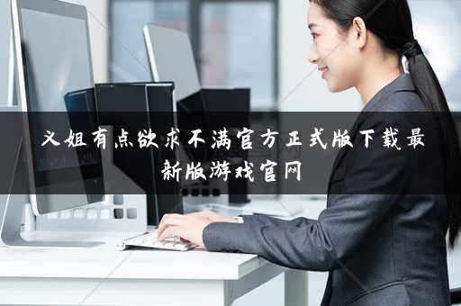 义姐有点欲求不满官方正式版下载最新版游戏官网