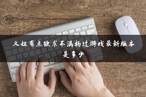 义姐有点欲求不满杨过游戏最新版本是多少