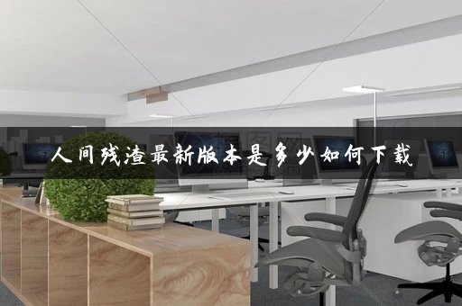 人间残渣最新版本是多少如何下载