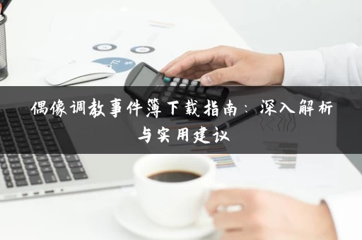 偶像调教事件簿下载指南：深入解析与实用建议