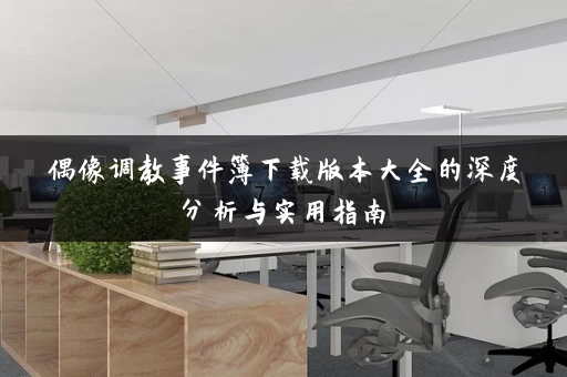 偶像调教事件簿下载版本大全的深度分析与实用指南