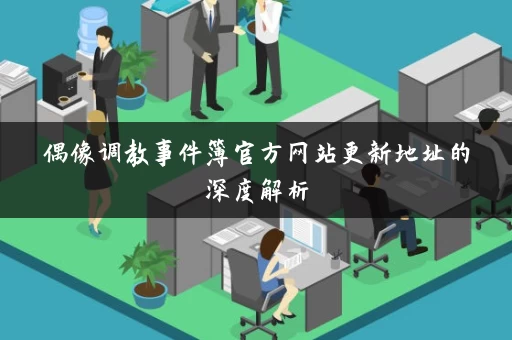 偶像调教事件簿官方网站更新地址的深度解析