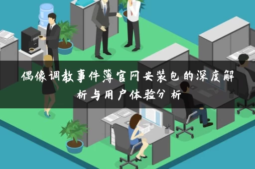 偶像调教事件簿官网安装包的深度解析与用户体验分析
