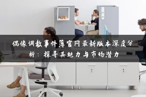 偶像调教事件簿官网最新版本深度分析:探寻其魅力与市场潜力 偶像调教事件簿官网最新版本深度分析:探寻其魅力与市场潜力