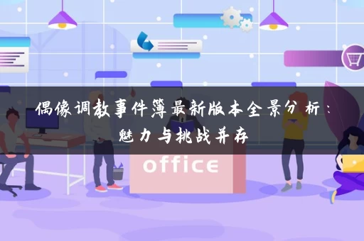 偶像调教事件簿最新版本全景分析:魅力与挑战并存 偶像调教事件簿最新版本全景分析:魅力与挑战并存