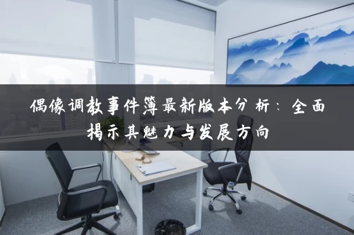 偶像调教事件簿最新版本分析：全面揭示其魅力与发展方向