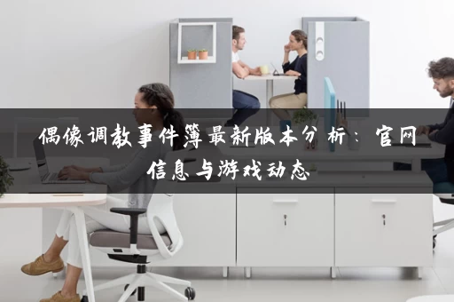 偶像调教事件簿最新版本分析:官网信息与游戏动态 偶像调教事件簿最新版本分析:官网信息与游戏动态