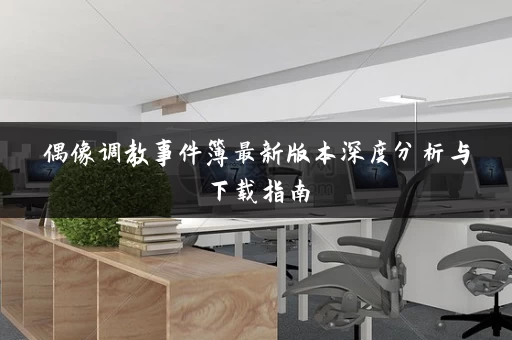 偶像调教事件簿最新版本深度分析与下载指南 偶像调教事件簿最新版本深度分析与下载指南