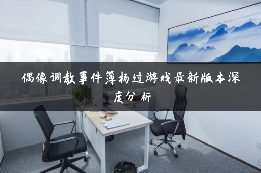 偶像调教事件簿杨过游戏最新版本深度分析 偶像调教事件簿杨过游戏最新版本深度分析