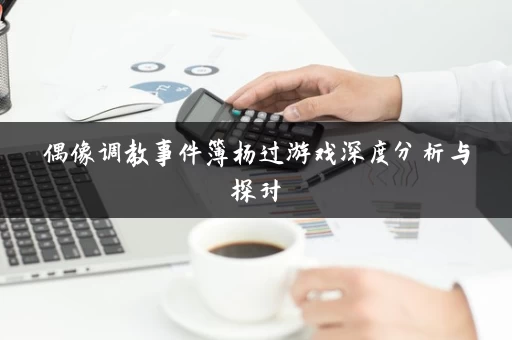 偶像调教事件簿杨过游戏深度分析与探讨