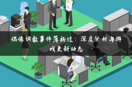 偶像调教事件簿杨过：深度分析与游戏更新动态