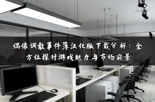 偶像调教事件簿汉化版下载分析：全方位探讨游戏魅力与市场前景