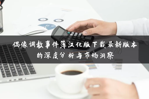 偶像调教事件簿汉化版下载最新版本的深度分析与市场洞察