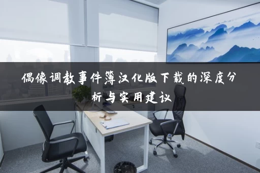 偶像调教事件簿汉化版下载的深度分析与实用建议