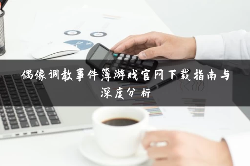 偶像调教事件簿游戏官网下载指南与深度分析