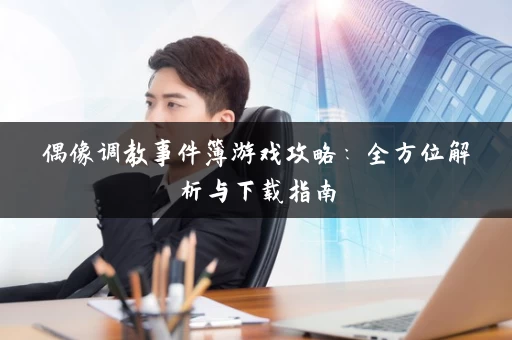 偶像调教事件簿游戏攻略:全方位解析与下载指南 偶像调教事件簿游戏攻略:全方位解析与下载指南