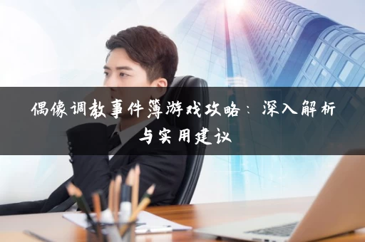 偶像调教事件簿游戏攻略：深入解析与实用建议