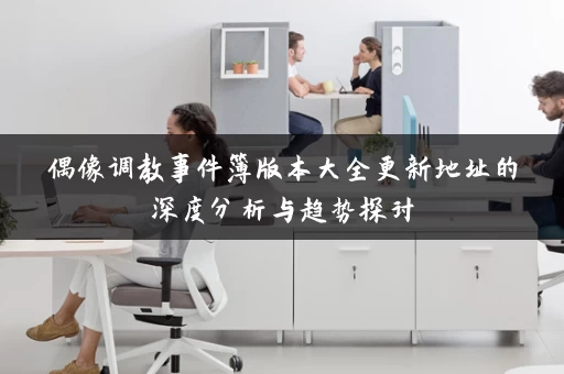 偶像调教事件簿版本大全更新地址的深度分析与趋势探讨