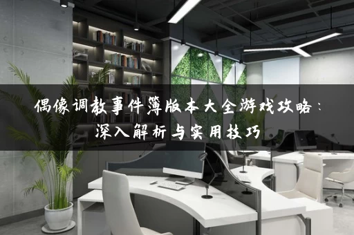 偶像调教事件簿版本大全游戏攻略：深入解析与实用技巧
