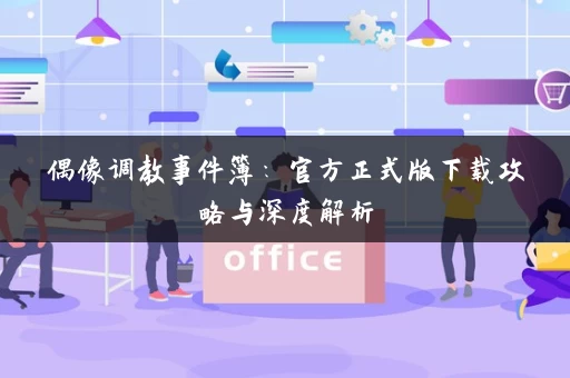 偶像调教事件簿：官方正式版下载攻略与深度解析