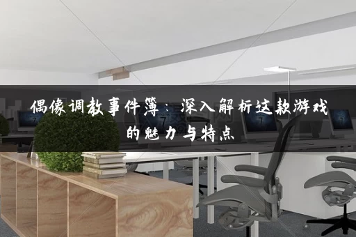 偶像调教事件簿：深入解析这款游戏的魅力与特点