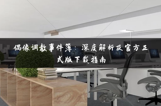 偶像调教事件簿：深度解析及官方正式版下载指南