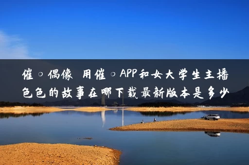 催○偶像 用催○APP和女大学生主播色色的故事在哪下载最新版本是多少