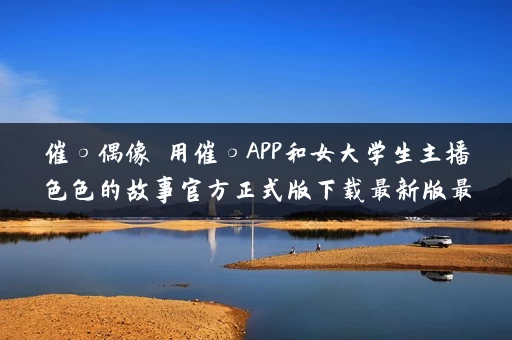催○偶像 用催○APP和女大学生主播色色的故事官方正式版下载最新版最新版本