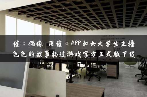 催○偶像 用催○APP和女大学生主播色色的故事杨过游戏官方正式版下载最新版