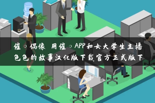 催○偶像 用催○APP和女大学生主播色色的故事汉化版下载官方正式版下载最新版