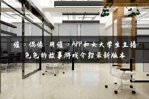 催○偶像 用催○APP和女大学生主播色色的故事游戏介绍最新版本