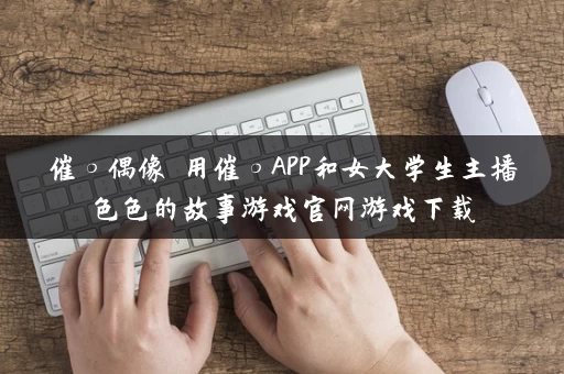 催○偶像 用催○APP和女大学生主播色色的故事游戏官网游戏下载