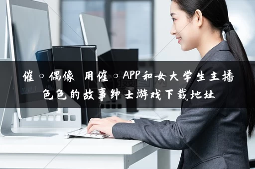 催○偶像 用催○APP和女大学生主播色色的故事绅士游戏下载地址 催○偶像 用催○APP和女大学生主播色色的故事绅士游戏下载地址