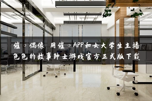 催○偶像 用催○APP和女大学生主播色色的故事绅士游戏官方正式版下载最新版