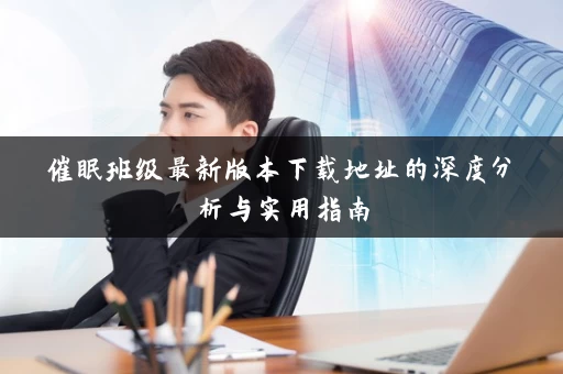 催眠班级最新版本下载地址的深度分析与实用指南 催眠班级最新版本下载地址的深度分析与实用指南