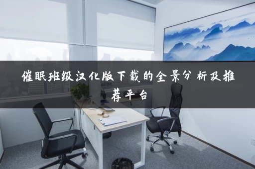 催眠班级汉化版下载的全景分析及推荐平台 催眠班级汉化版下载的全景分析及推荐平台