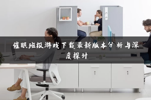 催眠班级游戏下载最新版本分析与深度探讨 催眠班级游戏下载最新版本分析与深度探讨