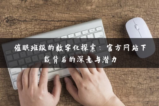 催眠班级的数字化探索:官方网站下载背后的深意与潜力 催眠班级的数字化探索:官方网站下载背后的深意与潜力