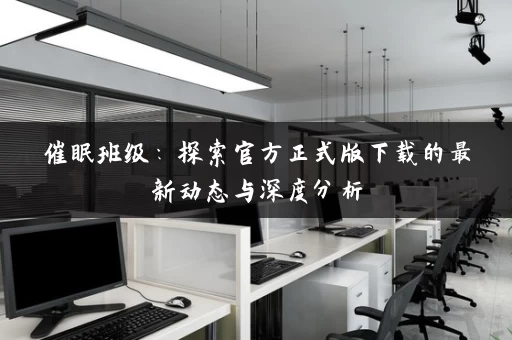 催眠班级:探索官方正式版下载的最新动态与深度分析 催眠班级:探索官方正式版下载的最新动态与深度分析