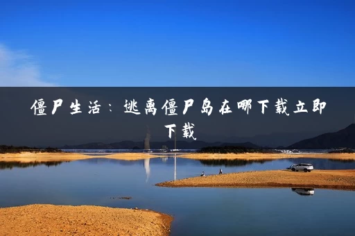 僵尸生活:逃离僵尸岛在哪下载立即下载 僵尸生活:逃离僵尸岛在哪下载立即下载
