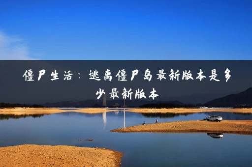 僵尸生活:逃离僵尸岛最新版本是多少最新版本 僵尸生活:逃离僵尸岛最新版本是多少最新版本