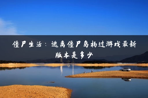 僵尸生活：逃离僵尸岛杨过游戏最新版本是多少