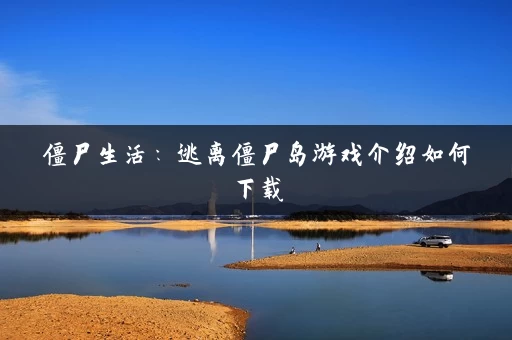僵尸生活:逃离僵尸岛游戏介绍如何下载 僵尸生活:逃离僵尸岛游戏介绍如何下载