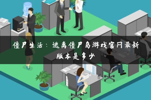 僵尸生活：逃离僵尸岛游戏官网最新版本是多少