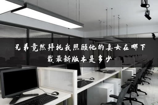 兄弟竟然拜托我照顾他的妻女在哪下载最新版本是多少